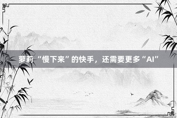 萝莉 “慢下来”的快手，还需要更多“AI”