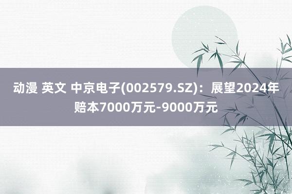 动漫 英文 中京电子(002579.SZ)：展望2024年赔本7000万元-9000万元
