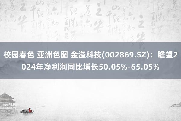 校园春色 亚洲色图 金溢科技(002869.SZ)：瞻望2024年净利润同比增长50.05%-65.05%