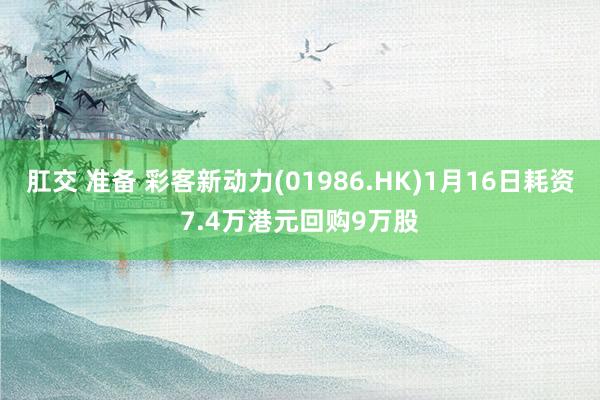 肛交 准备 彩客新动力(01986.HK)1月16日耗资7.4万港元回购9万股