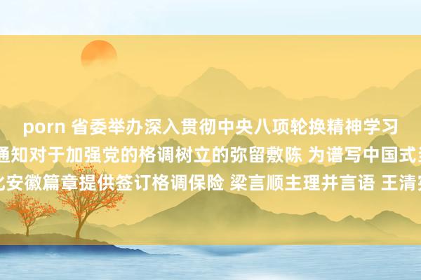 porn 省委举办深入贯彻中央八项轮换精神学习施展念书班 学想践悟总通知对于加强党的格调树立的弥留敷陈 为谱写中国式当代化安徽篇章提供签订格调保险 梁言顺主理并言语 王清宪唐良智出席_大皖新闻 | 安徽网