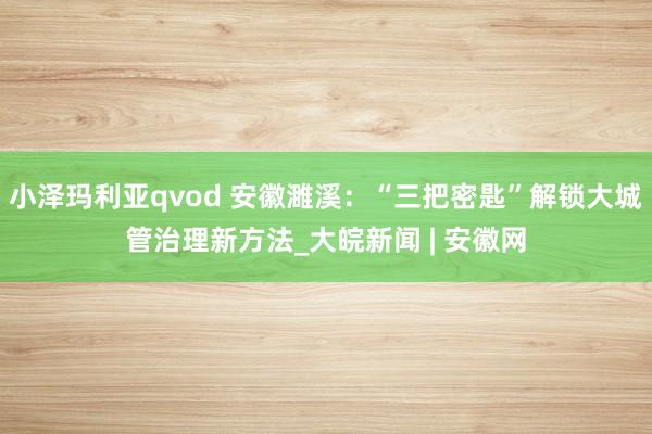 小泽玛利亚qvod 安徽濉溪：“三把密匙”解锁大城管治理新方法_大皖新闻 | 安徽网