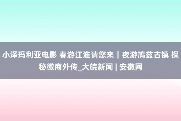 小泽玛利亚电影 春游江淮请您来｜夜游鸠兹古镇 探秘徽商外传_大皖新闻 | 安徽网