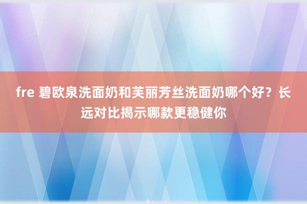 fre 碧欧泉洗面奶和芙丽芳丝洗面奶哪个好？长远对比揭示哪款更稳健你