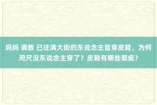 妈妈 调教 已往满大街的东说念主皆穿皮鞋，为何咫尺没东说念主穿了？皮鞋有哪些瑕疵？