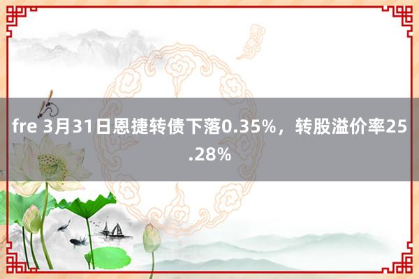 fre 3月31日恩捷转债下落0.35%，转股溢价率25.28%