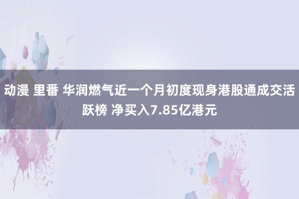 动漫 里番 华润燃气近一个月初度现身港股通成交活跃榜 净买入7.85亿港元