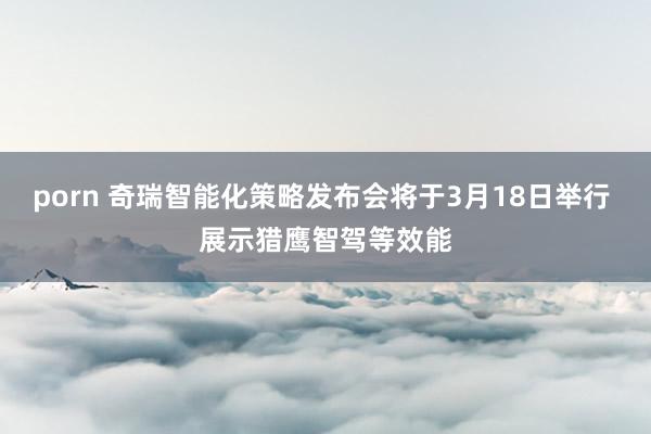 porn 奇瑞智能化策略发布会将于3月18日举行 展示猎鹰智驾等效能
