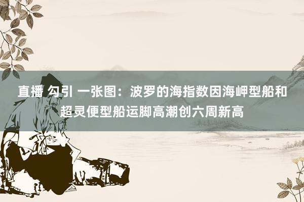 直播 勾引 一张图：波罗的海指数因海岬型船和超灵便型船运脚高潮创六周新高