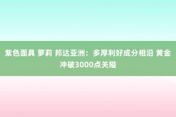 紫色面具 萝莉 邦达亚洲：多厚利好成分相沿 黄金冲破3000点关隘