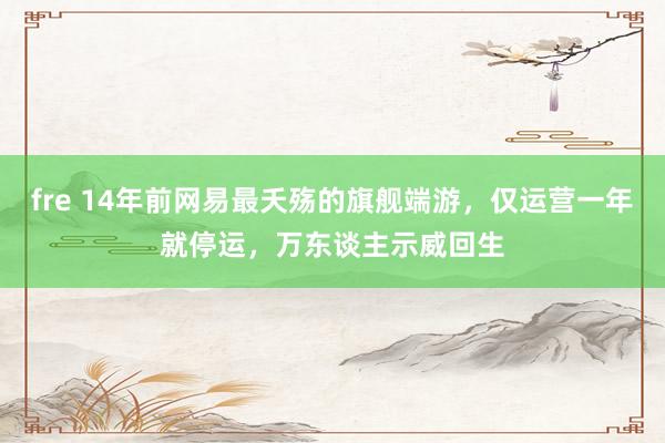 fre 14年前网易最夭殇的旗舰端游，仅运营一年就停运，万东谈主示威回生