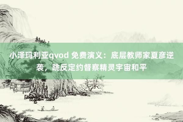 小泽玛利亚qvod 免费演义：底层教师家夏彦逆袭，跳反定约督察精灵宇宙和平
