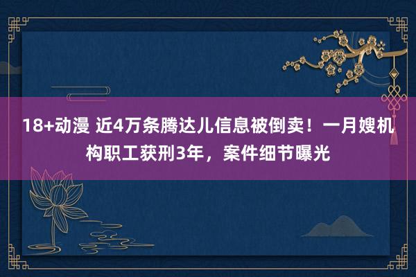 18+动漫 近4万条腾达儿信息被倒卖！一月嫂机构职工获刑3年，案件细节曝光