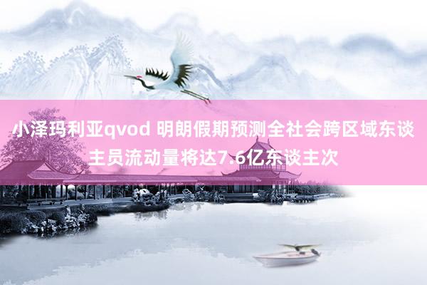 小泽玛利亚qvod 明朗假期预测全社会跨区域东谈主员流动量将达7.6亿东谈主次
