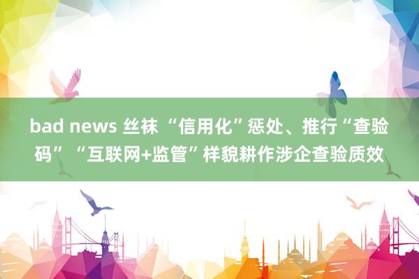 bad news 丝袜 “信用化”惩处、推行“查验码” “互联网+监管”样貌耕作涉企查验质效