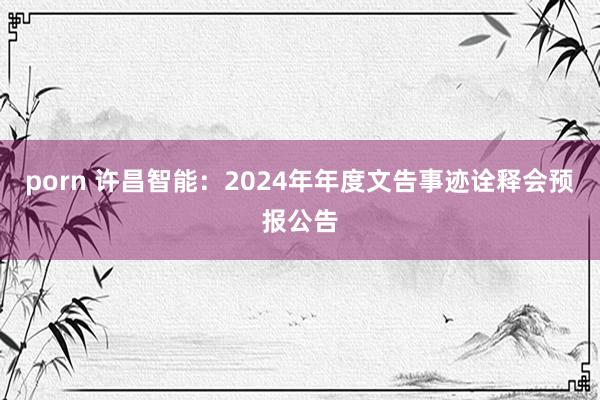 porn 许昌智能：2024年年度文告事迹诠释会预报公告