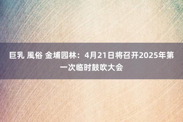 巨乳 風俗 金埔园林：4月21日将召开2025年第一次临时鼓吹大会