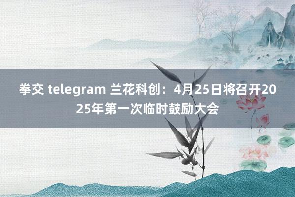 拳交 telegram 兰花科创：4月25日将召开2025年第一次临时鼓励大会
