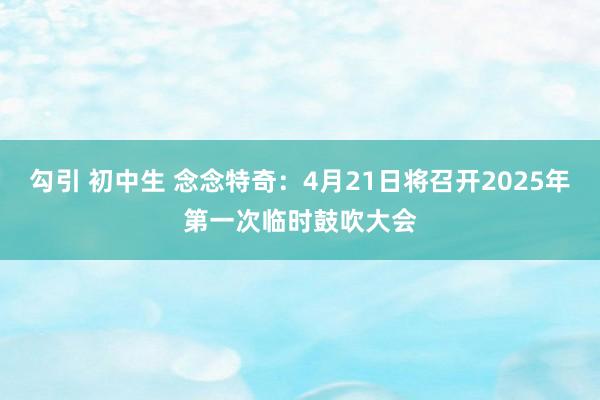 勾引 初中生 念念特奇：4月21日将召开2025年第一次临时鼓吹大会