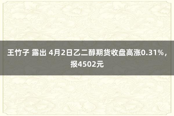 王竹子 露出 4月2日乙二醇期货收盘高涨0.31%，报4502元