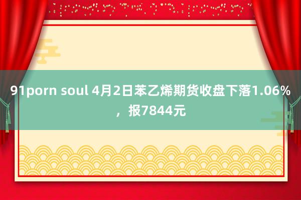 91porn soul 4月2日苯乙烯期货收盘下落1.06%，报7844元