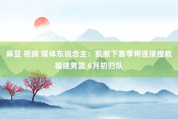 麻豆 视频 媒体东说念主：凯撒下赛季将连接捏教福建男篮 6月初归队