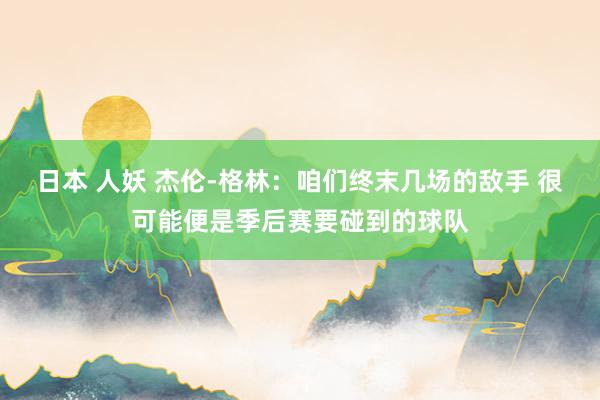 日本 人妖 杰伦-格林：咱们终末几场的敌手 很可能便是季后赛要碰到的球队