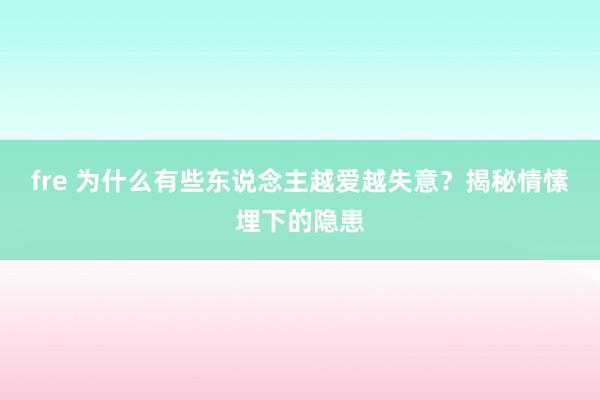 fre 为什么有些东说念主越爱越失意？揭秘情愫埋下的隐患