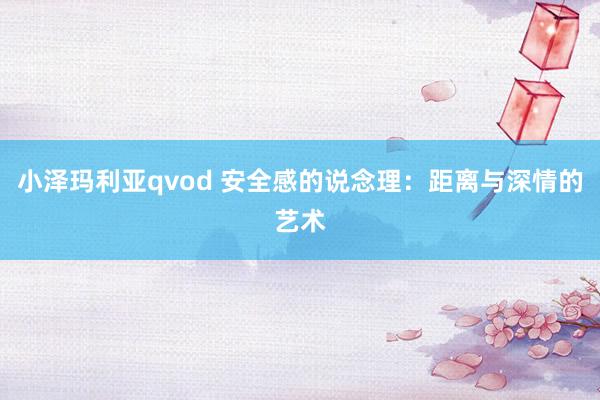 小泽玛利亚qvod 安全感的说念理：距离与深情的艺术