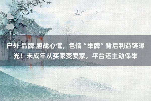户外 品牌 胆战心慌，色情“举牌”背后利益链曝光！未成年从买家变卖家，平台还主动保举
