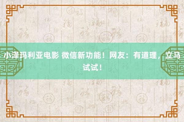 小泽玛利亚电影 微信新功能！网友：有道理，立马试试！