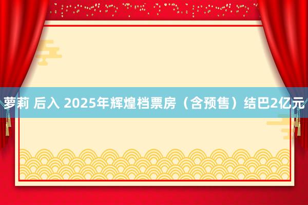 萝莉 后入 2025年辉煌档票房（含预售）结巴2亿元