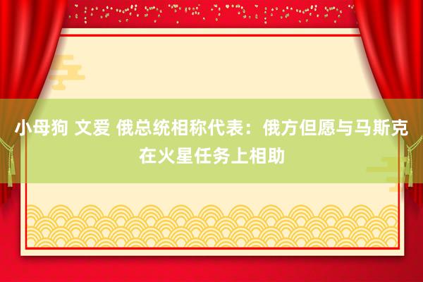 小母狗 文爱 俄总统相称代表：俄方但愿与马斯克在火星任务上相助