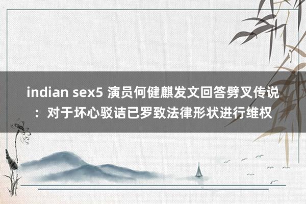 indian sex5 演员何健麒发文回答劈叉传说：对于坏心驳诘已罗致法律形状进行维权