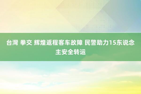 台灣 拳交 辉煌返程客车故障 民警助力15东说念主安全转运