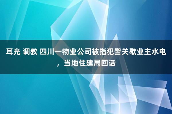 耳光 调教 四川一物业公司被指犯警关歇业主水电，当地住建局回话