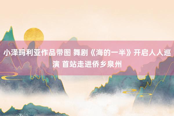 小泽玛利亚作品带图 舞剧《海的一半》开启人人巡演 首站走进侨乡泉州