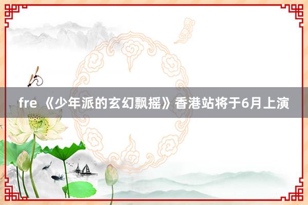 fre 《少年派的玄幻飘摇》香港站将于6月上演