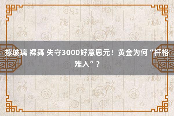 擦玻璃 裸舞 失守3000好意思元！黄金为何“扞格难入”？