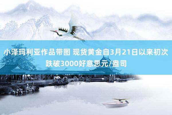 小泽玛利亚作品带图 现货黄金自3月21日以来初次跌破3000好意思元/盎司