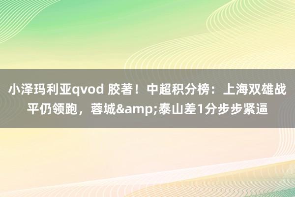 小泽玛利亚qvod 胶著！中超积分榜：上海双雄战平仍领跑，蓉城&泰山差1分步步紧逼