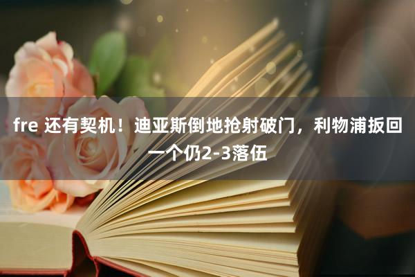 fre 还有契机！迪亚斯倒地抢射破门，利物浦扳回一个仍2-3落伍