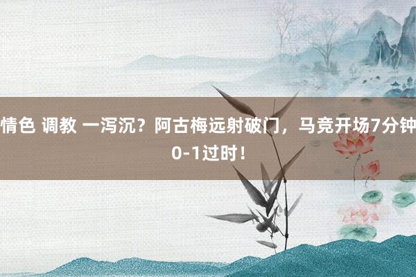 情色 调教 一泻沉？阿古梅远射破门，马竞开场7分钟0-1过时！