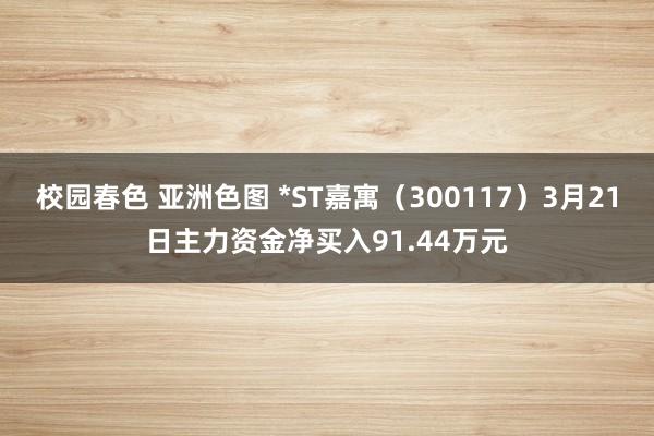 校园春色 亚洲色图 *ST嘉寓（300117）3月21日主力资金净买入91.44万元