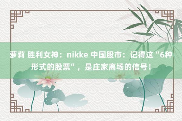 萝莉 胜利女神：nikke 中国股市：记得这“6种形式的股票”，是庄家离场的信号！