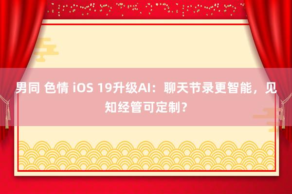 男同 色情 iOS 19升级AI：聊天节录更智能，见知经管可定制？
