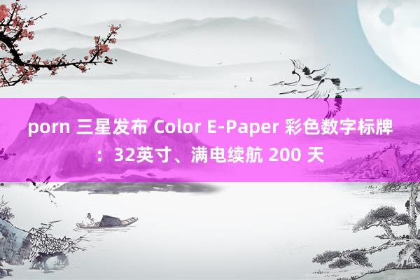 porn 三星发布 Color E-Paper 彩色数字标牌：32英寸、满电续航 200 天