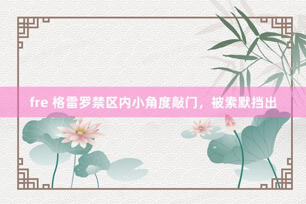 fre 格雷罗禁区内小角度敲门，被索默挡出