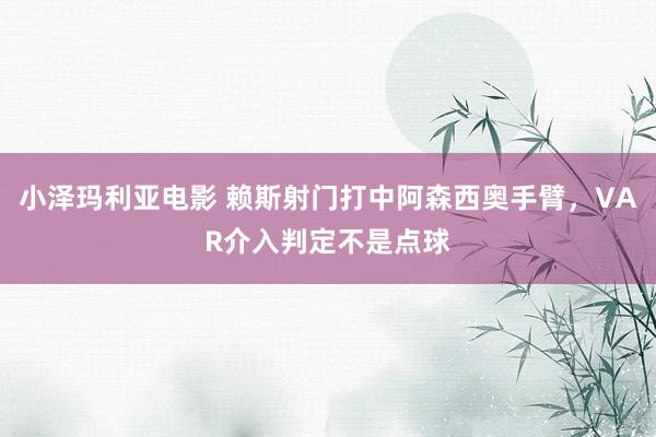 小泽玛利亚电影 赖斯射门打中阿森西奥手臂，VAR介入判定不是点球