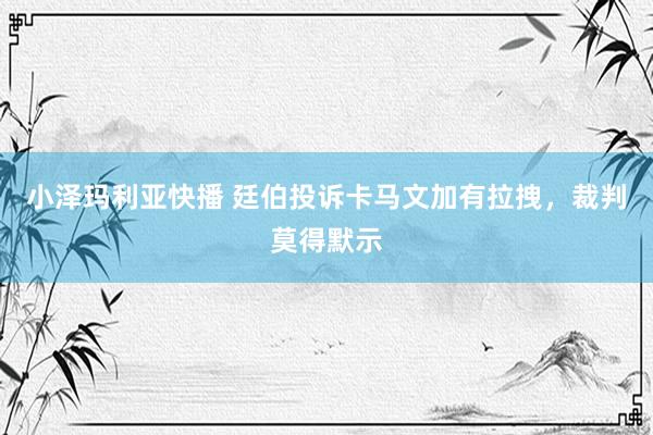 小泽玛利亚快播 廷伯投诉卡马文加有拉拽，裁判莫得默示